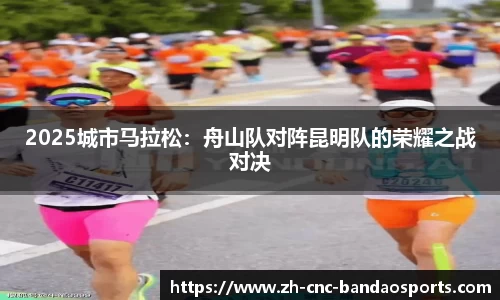 2025城市马拉松：舟山队对阵昆明队的荣耀之战对决