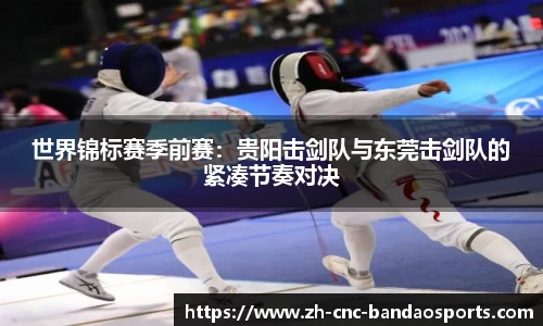 世界锦标赛季前赛：贵阳击剑队与东莞击剑队的紧凑节奏对决