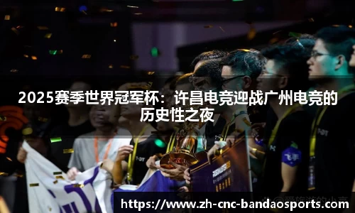 2025赛季世界冠军杯：许昌电竞迎战广州电竞的历史性之夜